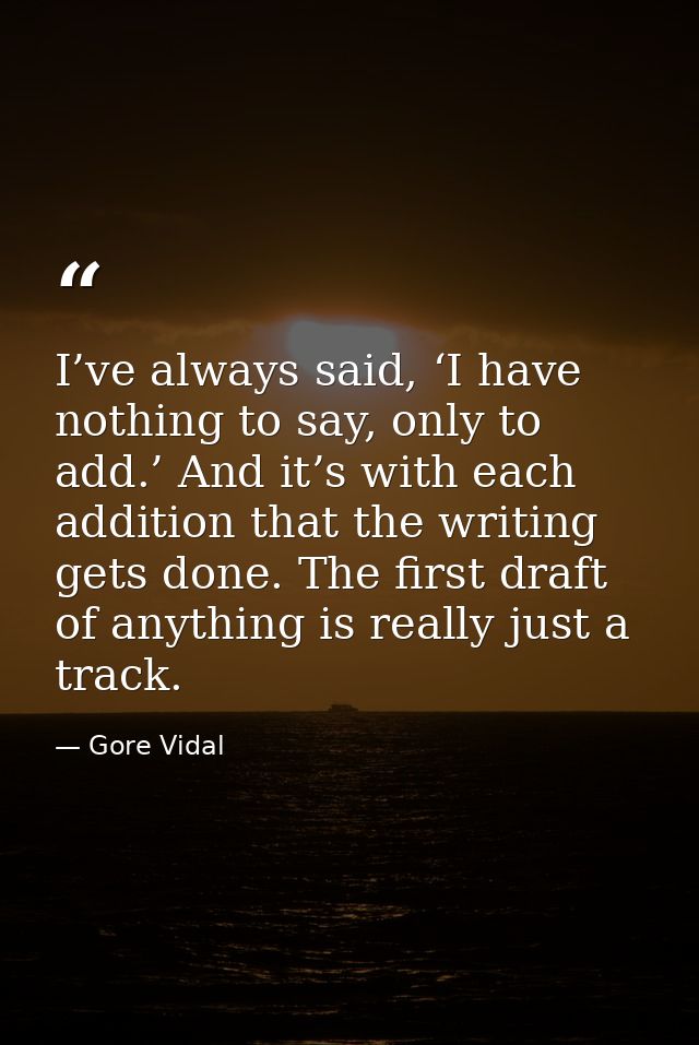 I’ve always said, ‘I have nothing to say, only to add.’ And it’s with each addition that the writing gets done. The firs — Gore Vidal