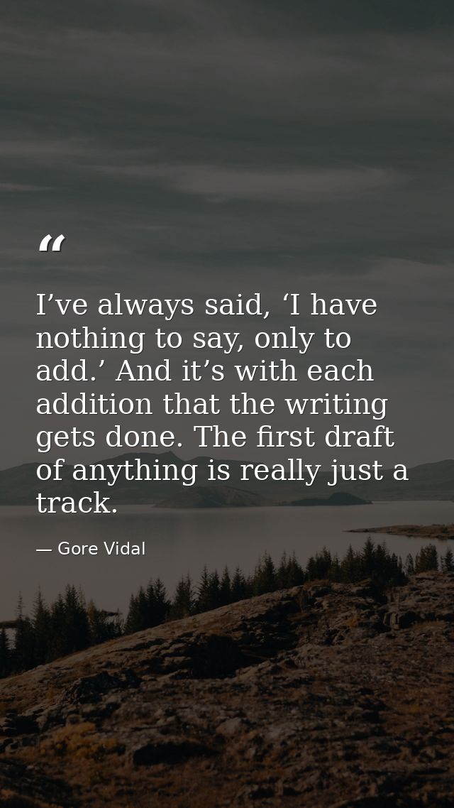 I’ve always said, ‘I have nothing to say, only to add.’ And it’s with each addition that the writing gets done. The firs — Gore Vidal