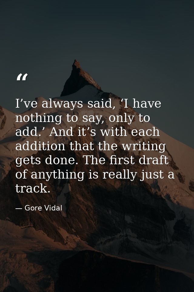 I’ve always said, ‘I have nothing to say, only to add.’ And it’s with each addition that the writing gets done. The firs — Gore Vidal