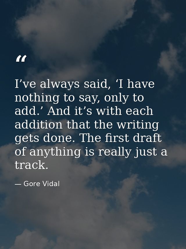 I’ve always said, ‘I have nothing to say, only to add.’ And it’s with each addition that the writing gets done. The firs — Gore Vidal