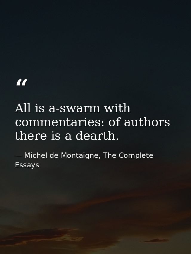 All is a-swarm with commentaries: of authors there is a dearth. — Michel de Montaigne, The Complete Essays