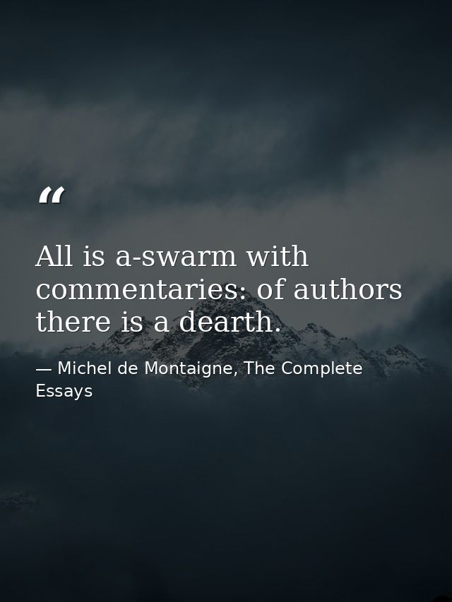 All is a-swarm with commentaries: of authors there is a dearth. — Michel de Montaigne, The Complete Essays