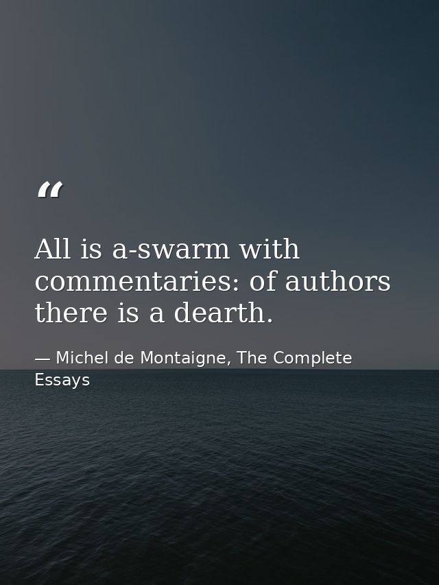All is a-swarm with commentaries: of authors there is a dearth. — Michel de Montaigne, The Complete Essays