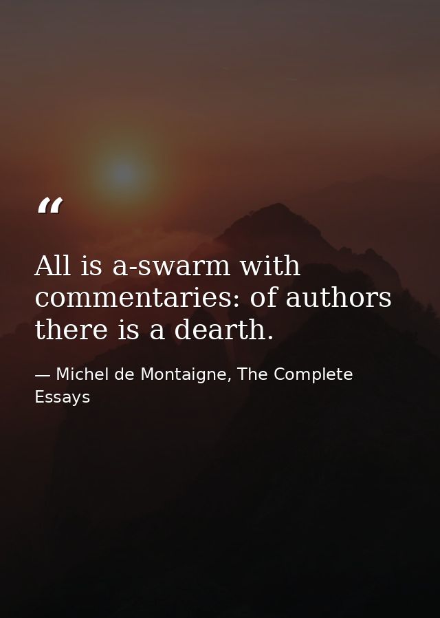 All is a-swarm with commentaries: of authors there is a dearth. — Michel de Montaigne, The Complete Essays