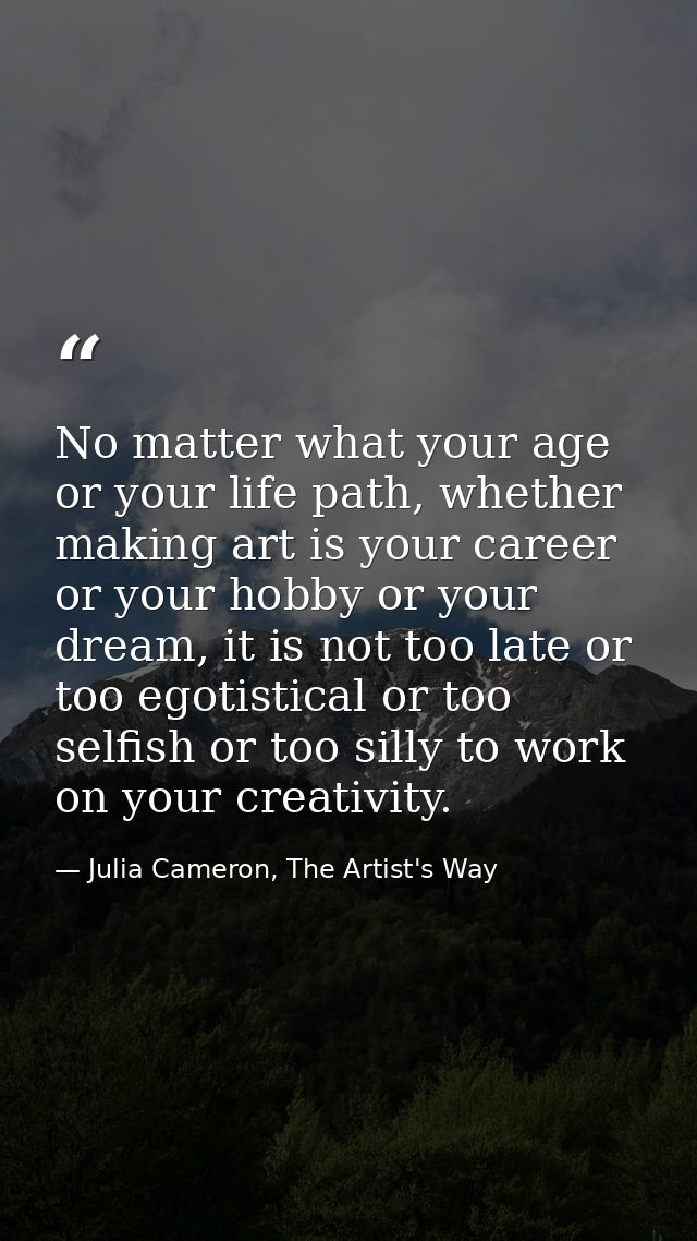 No matter what your age or your life path, whether making art is your career or your hobby or your dream, it is not too  — Julia Cameron, The Artist's Way
