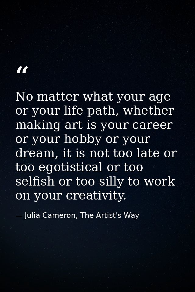 No matter what your age or your life path, whether making art is your career or your hobby or your dream, it is not too  — Julia Cameron, The Artist's Way