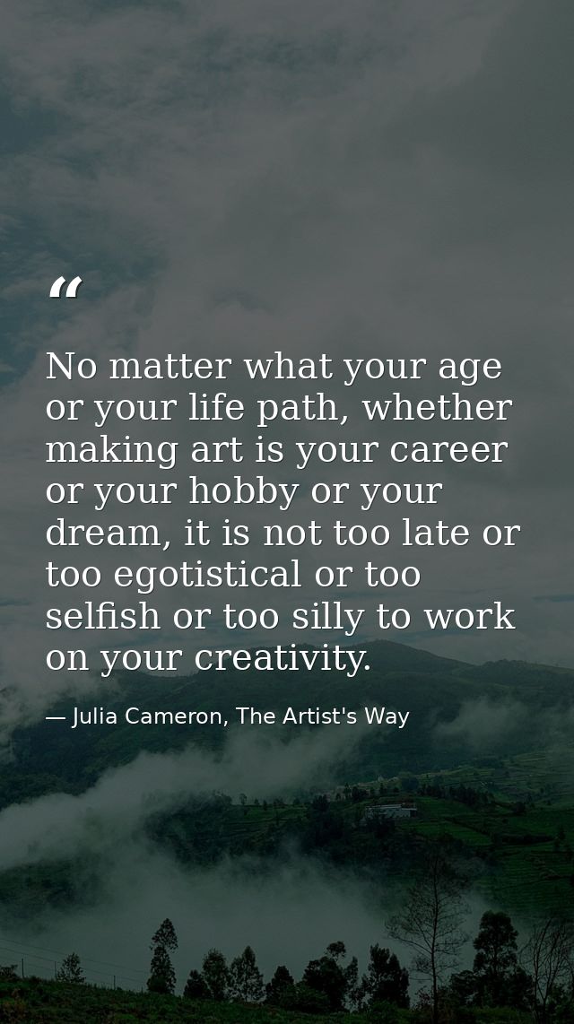 No matter what your age or your life path, whether making art is your career or your hobby or your dream, it is not too  — Julia Cameron, The Artist's Way