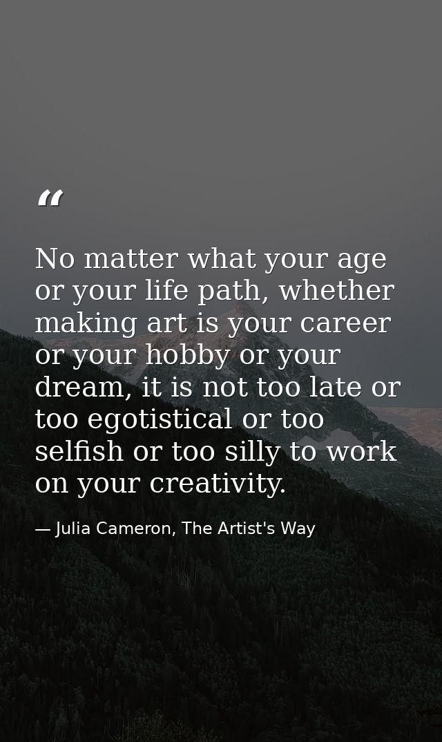 No matter what your age or your life path, whether making art is your career or your hobby or your dream, it is not too  — Julia Cameron, The Artist's Way