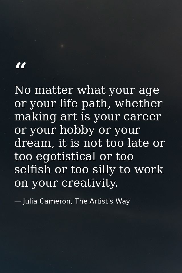 No matter what your age or your life path, whether making art is your career or your hobby or your dream, it is not too  — Julia Cameron, The Artist's Way