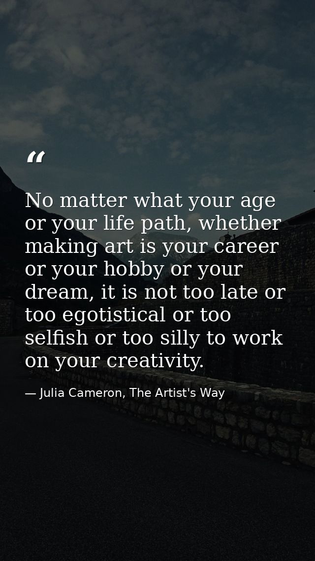 No matter what your age or your life path, whether making art is your career or your hobby or your dream, it is not too  — Julia Cameron, The Artist's Way