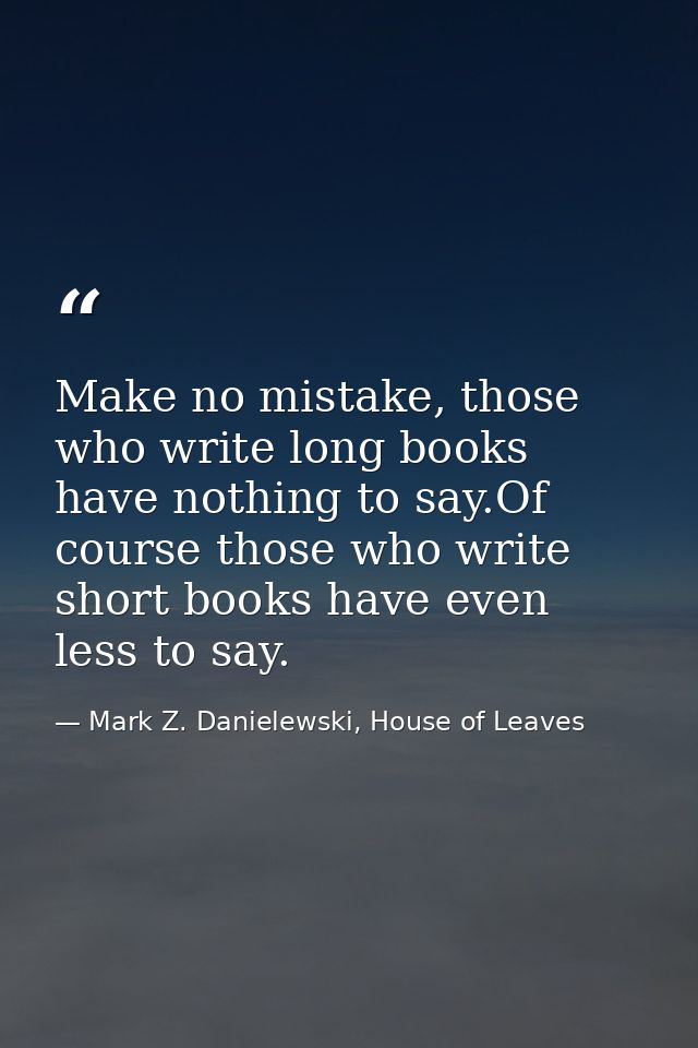 Make no mistake, those who write long books have nothing to say.Of course those who write short books have even less to  — Mark Z. Danielewski, House of Leaves