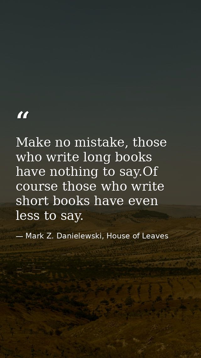 Make no mistake, those who write long books have nothing to say.Of course those who write short books have even less to  — Mark Z. Danielewski, House of Leaves