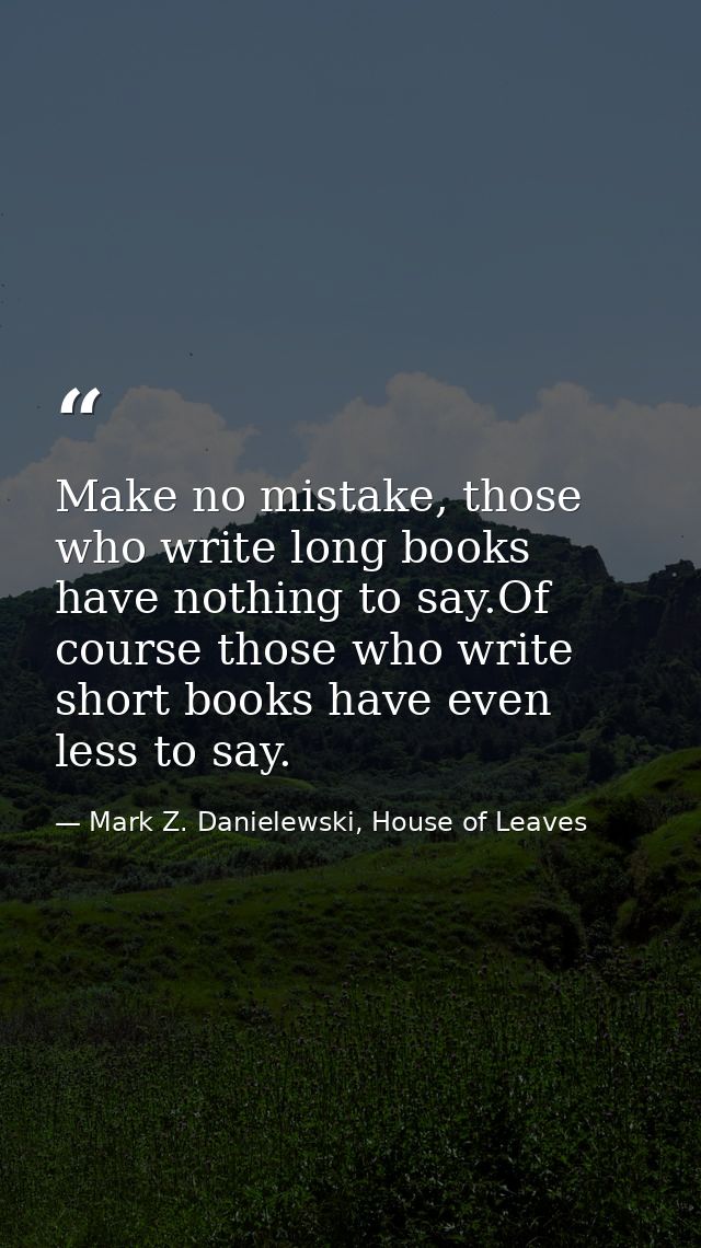 Make no mistake, those who write long books have nothing to say.Of course those who write short books have even less to  — Mark Z. Danielewski, House of Leaves
