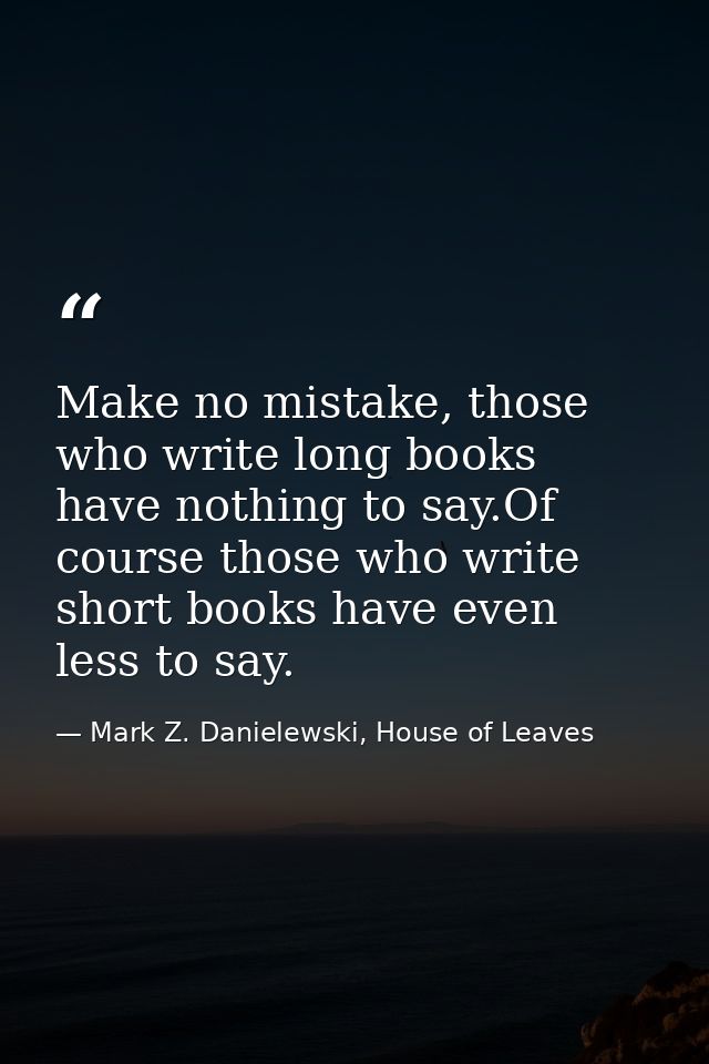 Make no mistake, those who write long books have nothing to say.Of course those who write short books have even less to  — Mark Z. Danielewski, House of Leaves