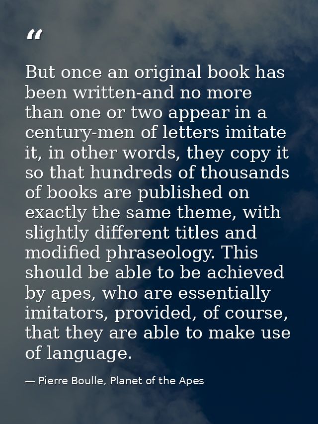 But once an original book has been written-and no more than one or two appear in a century-men of letters imitate it, in — Pierre Boulle, Planet of the Apes