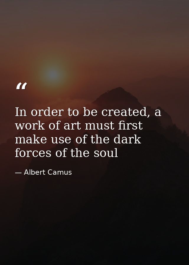 In order to be created, a work of art must first make use of the dark forces of the soul — Albert Camus
