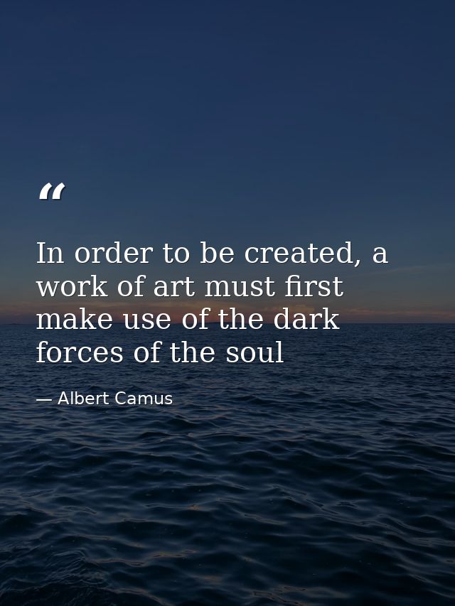 In order to be created, a work of art must first make use of the dark forces of the soul — Albert Camus