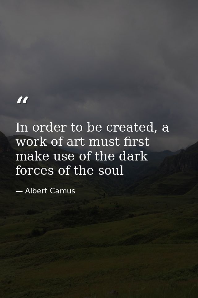 In order to be created, a work of art must first make use of the dark forces of the soul — Albert Camus