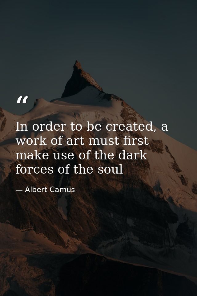 In order to be created, a work of art must first make use of the dark forces of the soul — Albert Camus