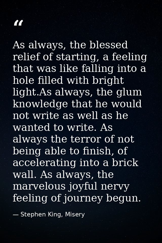 As always, the blessed relief of starting, a feeling that was like falling into a hole filled with bright light.As alway — Stephen King, Misery