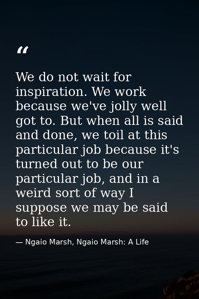 We do not wait for inspiration. We work because we've jolly well got to. But when all is said and done, we toil at this  — Ngaio Marsh, Ngaio Marsh: A Life