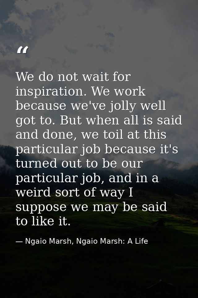 We do not wait for inspiration. We work because we've jolly well got to. But when all is said and done, we toil at this  — Ngaio Marsh, Ngaio Marsh: A Life