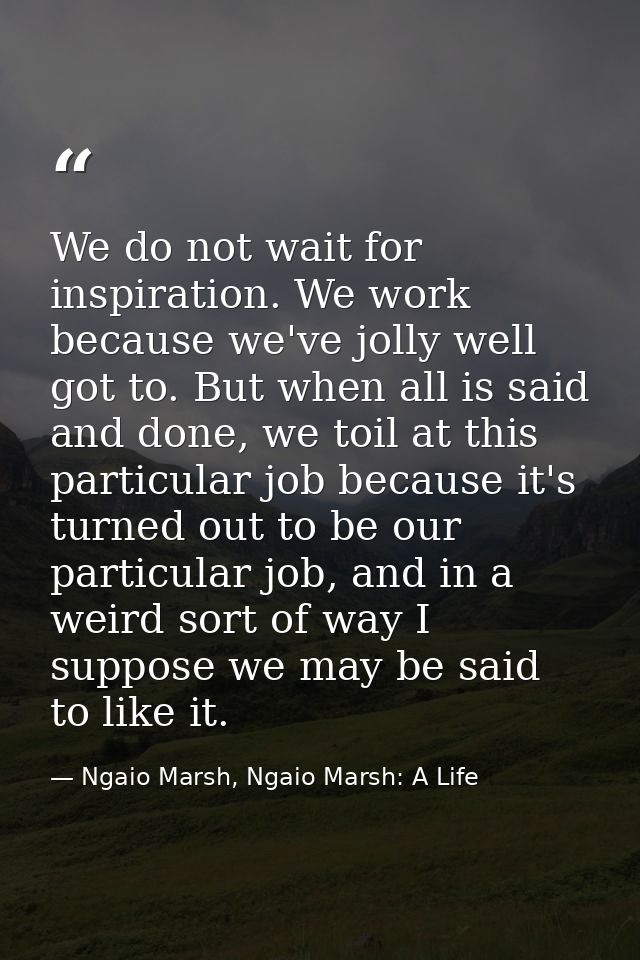 We do not wait for inspiration. We work because we've jolly well got to. But when all is said and done, we toil at this  — Ngaio Marsh, Ngaio Marsh: A Life