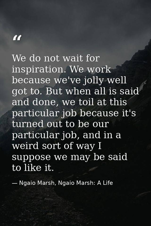 We do not wait for inspiration. We work because we've jolly well got to. But when all is said and done, we toil at this  — Ngaio Marsh, Ngaio Marsh: A Life