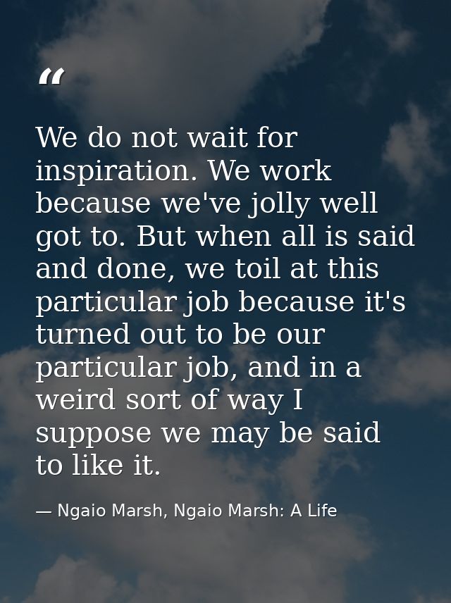 We do not wait for inspiration. We work because we've jolly well got to. But when all is said and done, we toil at this  — Ngaio Marsh, Ngaio Marsh: A Life