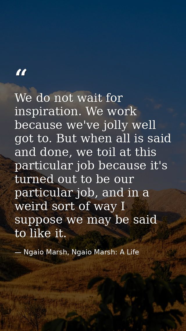 We do not wait for inspiration. We work because we've jolly well got to. But when all is said and done, we toil at this  — Ngaio Marsh, Ngaio Marsh: A Life