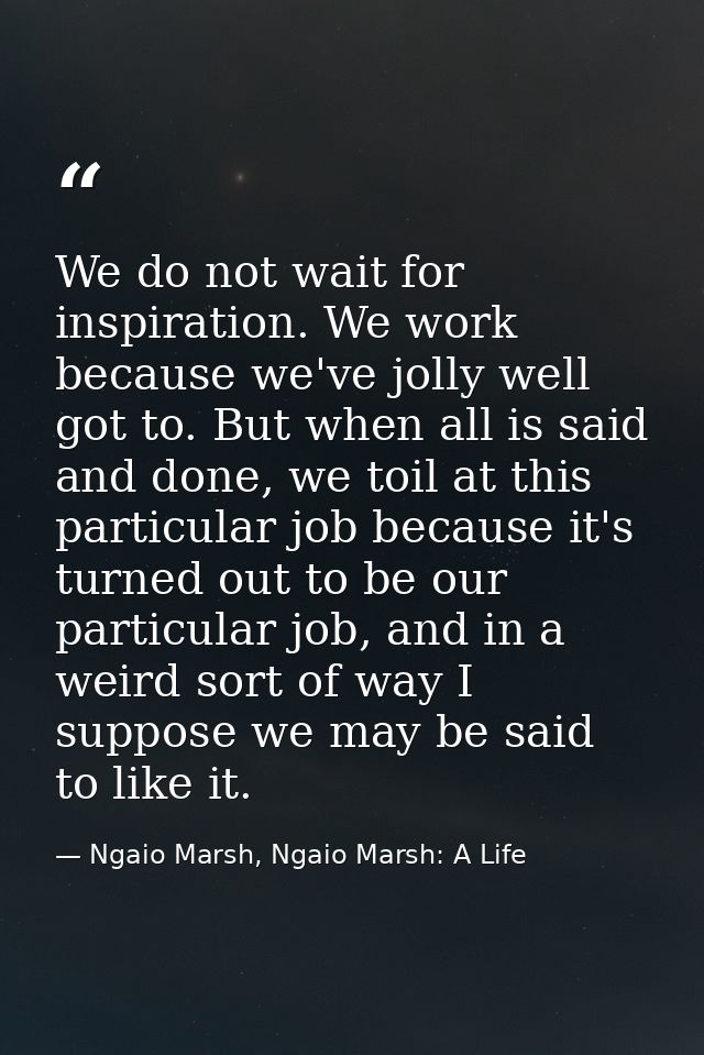 We do not wait for inspiration. We work because we've jolly well got to. But when all is said and done, we toil at this  — Ngaio Marsh, Ngaio Marsh: A Life