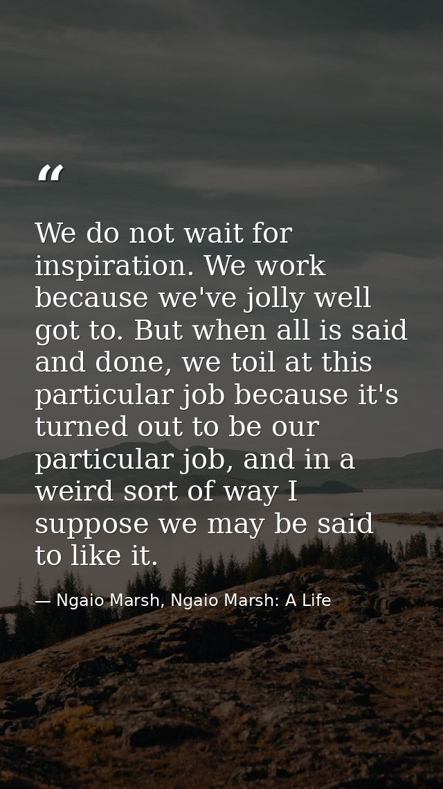 We do not wait for inspiration. We work because we've jolly well got to. But when all is said and done, we toil at this  — Ngaio Marsh, Ngaio Marsh: A Life