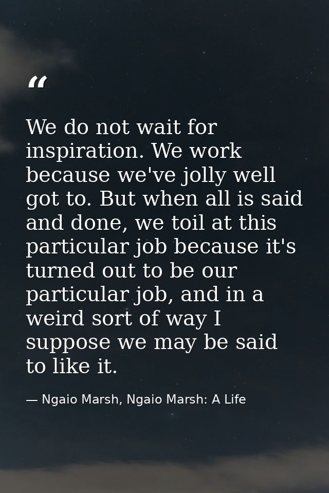 We do not wait for inspiration. We work because we've jolly well got to. But when all is said and done, we toil at this  — Ngaio Marsh, Ngaio Marsh: A Life