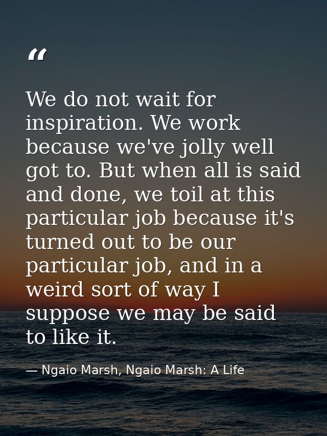 We do not wait for inspiration. We work because we've jolly well got to. But when all is said and done, we toil at this  — Ngaio Marsh, Ngaio Marsh: A Life