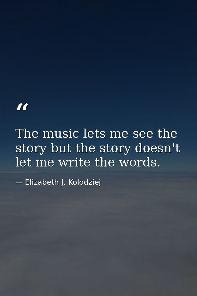 The music lets me see the story but the story doesn't let me write the words. — Elizabeth J. Kolodziej