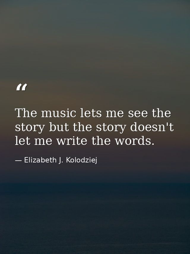 The music lets me see the story but the story doesn't let me write the words. — Elizabeth J. Kolodziej