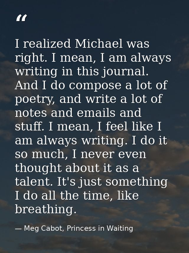 I realized Michael was right. I mean, I am always writing in this journal. And I do compose a lot of poetry, and write a — Meg Cabot, Princess in Waiting