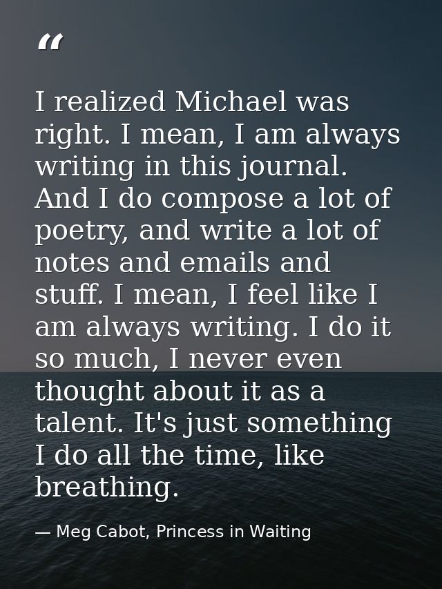 I realized Michael was right. I mean, I am always writing in this journal. And I do compose a lot of poetry, and write a — Meg Cabot, Princess in Waiting