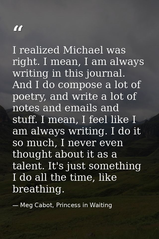 I realized Michael was right. I mean, I am always writing in this journal. And I do compose a lot of poetry, and write a — Meg Cabot, Princess in Waiting
