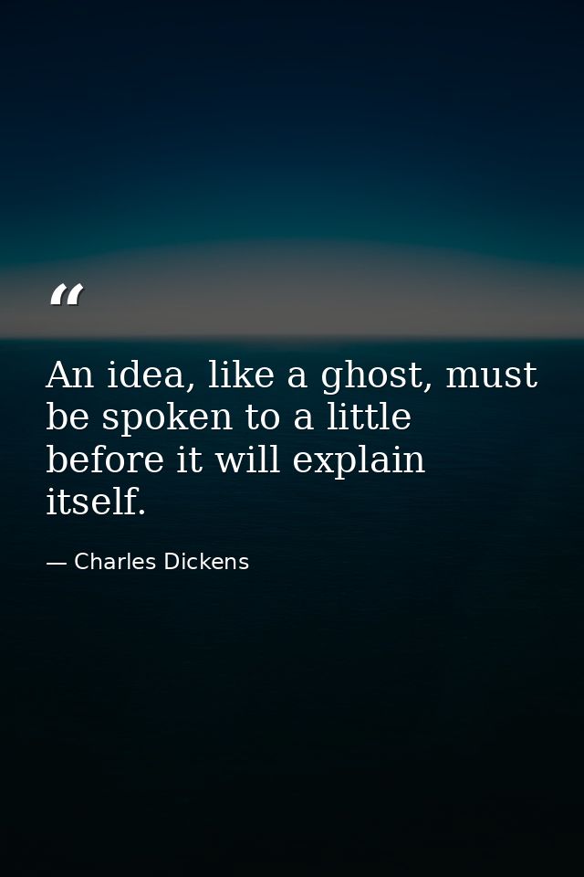 An idea, like a ghost, must be spoken to a little before it will explain itself. — Charles Dickens