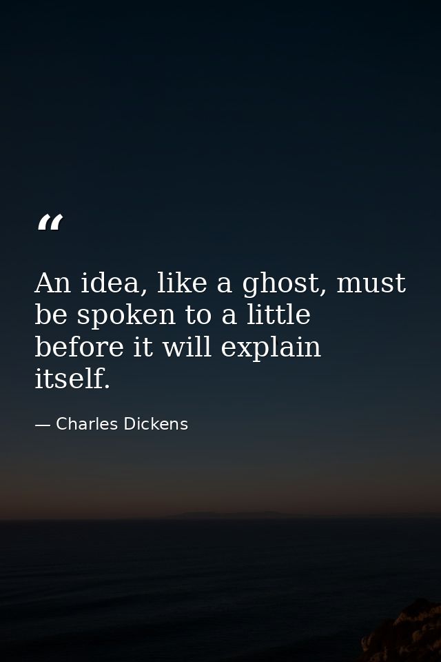 An idea, like a ghost, must be spoken to a little before it will explain itself. — Charles Dickens