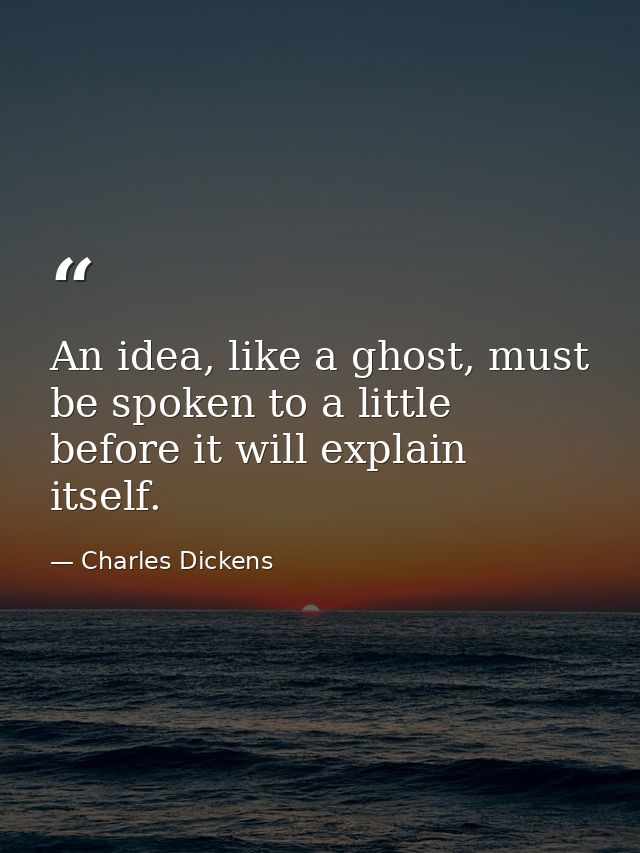 An idea, like a ghost, must be spoken to a little before it will explain itself. — Charles Dickens