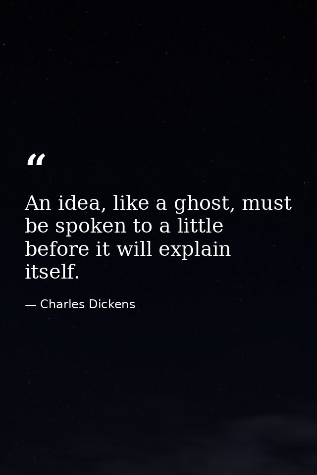 An idea, like a ghost, must be spoken to a little before it will explain itself. — Charles Dickens