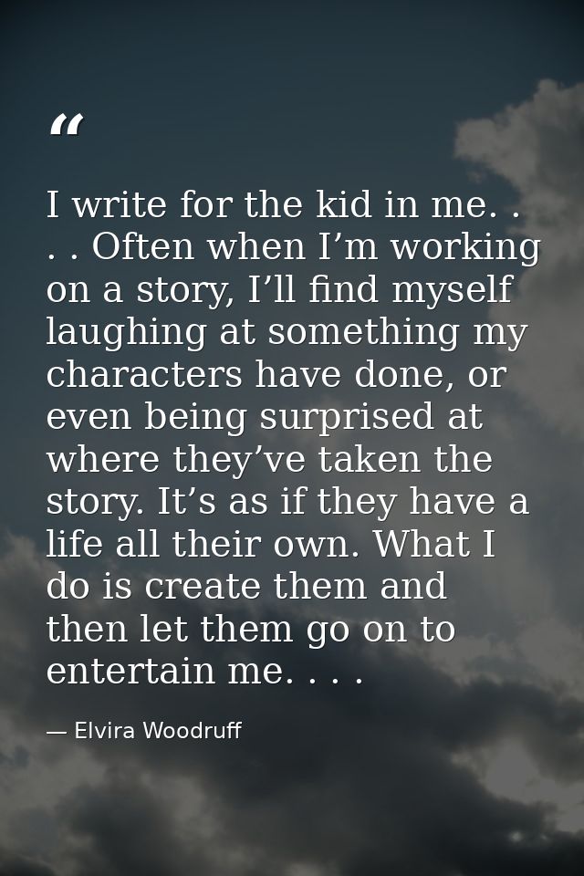 I write for the kid in me. . . . Often when I’m working on a story, I’ll find myself laughing at something my characters — Elvira Woodruff