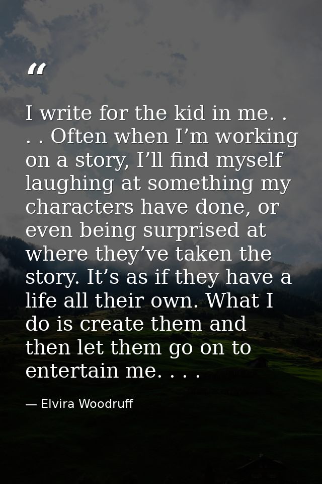 I write for the kid in me. . . . Often when I’m working on a story, I’ll find myself laughing at something my characters — Elvira Woodruff