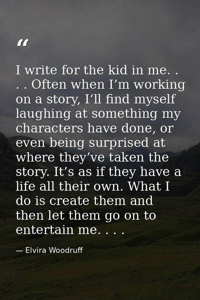 I write for the kid in me. . . . Often when I’m working on a story, I’ll find myself laughing at something my characters — Elvira Woodruff