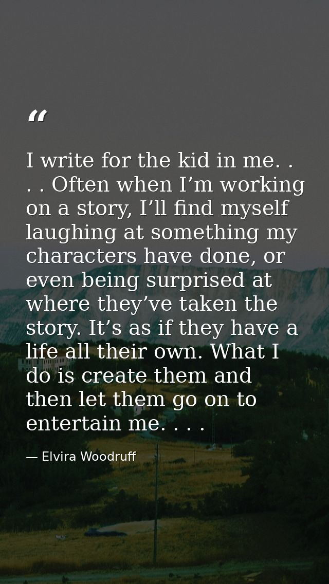 I write for the kid in me. . . . Often when I’m working on a story, I’ll find myself laughing at something my characters — Elvira Woodruff