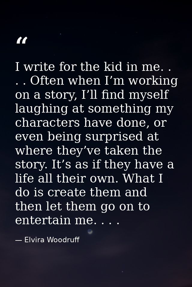 I write for the kid in me. . . . Often when I’m working on a story, I’ll find myself laughing at something my characters — Elvira Woodruff