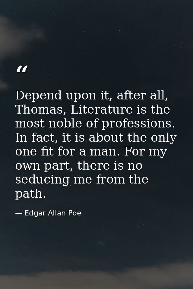 Depend upon it, after all, Thomas, Literature is the most noble of professions. In fact, it is about the only one fit fo — Edgar Allan Poe