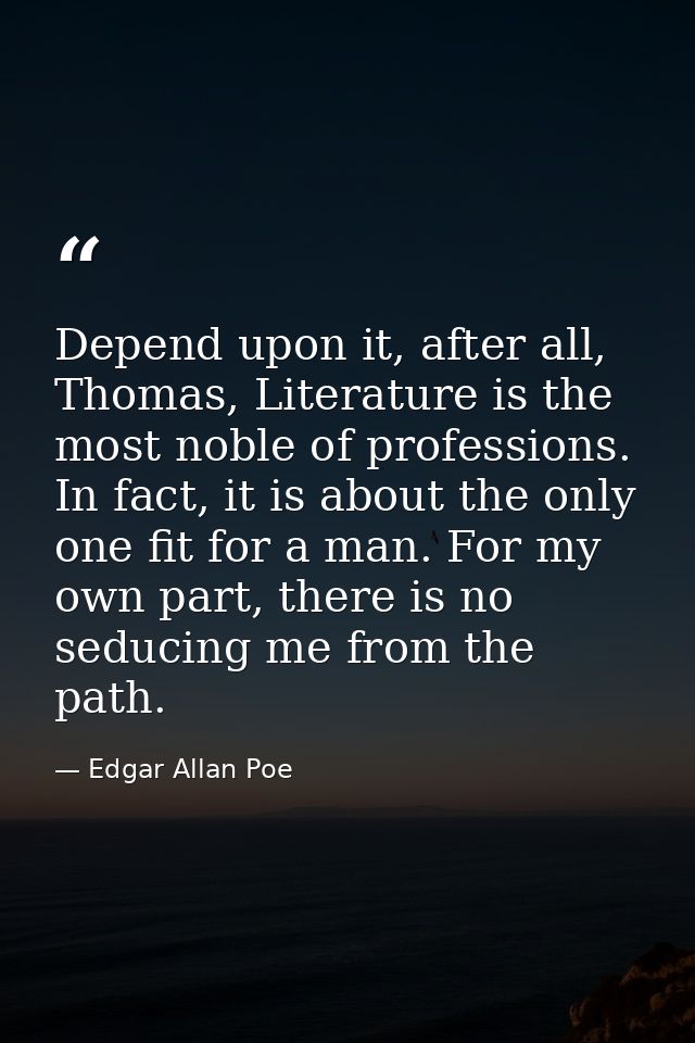 Depend upon it, after all, Thomas, Literature is the most noble of professions. In fact, it is about the only one fit fo — Edgar Allan Poe